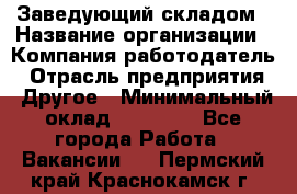 Заведующий складом › Название организации ­ Компания-работодатель › Отрасль предприятия ­ Другое › Минимальный оклад ­ 15 000 - Все города Работа » Вакансии   . Пермский край,Краснокамск г.